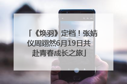 《焕羽》定档！张婧仪周翊然6月19日共赴青春成长之旅