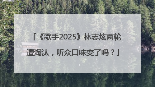 《歌手2025》林志炫两轮遭淘汰，听众口味变了吗？
