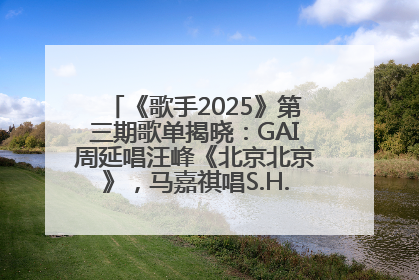 《歌手2025》第三期歌单揭晓：GAI周延唱汪峰《北京北京》，马嘉祺唱S.H.E《你曾是少年》