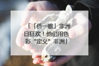「侨一瞧」非洲日狂欢！他们用色彩“定义”非洲