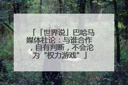 「世界说」巴哈马媒体社论：与谁合作，自有判断，不会沦为“权力游戏”