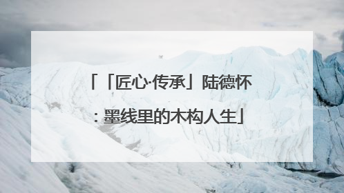 「匠心·传承」陆德怀：墨线里的木构人生