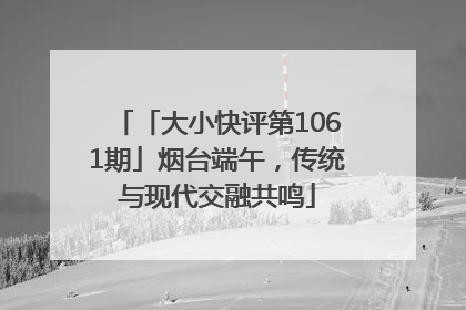 「大小快评第1061期」烟台端午，传统与现代交融共鸣