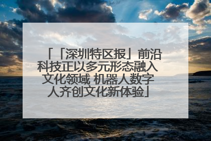 「深圳特区报」前沿科技正以多元形态融入文化领域 机器人数字人齐创文化新体验