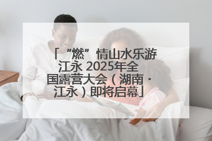 “燃”情山水乐游江永 2025年全国露营大会（湖南・江永）即将启幕