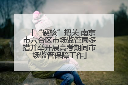 “硬核”把关 南京市六合区市场监管局多措并举开展高考期间市场监管保障工作