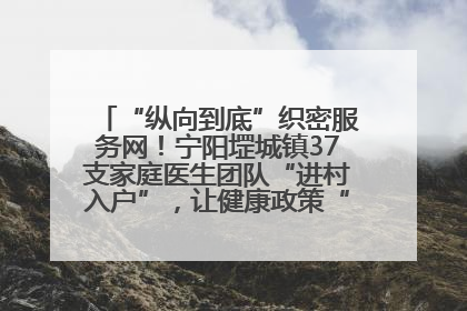 “纵向到底”织密服务网！宁阳堽城镇37支家庭医生团队“进村入户”，让健康政策“落地生根”
