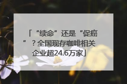 “续命”还是“促癌”？全国现存咖啡相关企业超24.6万家