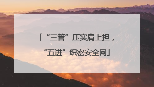 “三管”压实肩上担，“五进”织密安全网