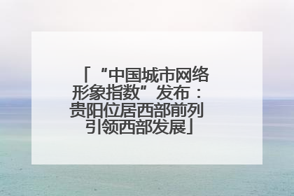 “中国城市网络形象指数”发布：贵阳位居西部前列 引领西部发展