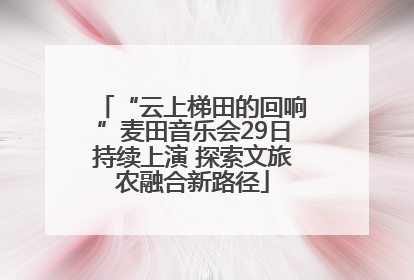 “云上梯田的回响”麦田音乐会29日持续上演 探索文旅农融合新路径