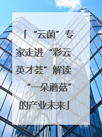 “云菌”专家走进“彩云英才荟”解读“一朵蘑菇”的产业未来