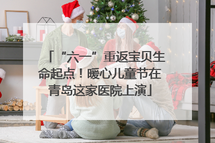 “六一”重返宝贝生命起点！暖心儿童节在青岛这家医院上演