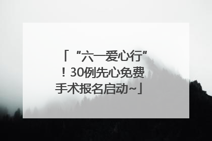 “六一爱心行”！30例先心免费手术报名启动~