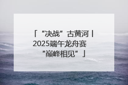 “决战”古黄河丨2025端午龙舟赛“巅峰相见”