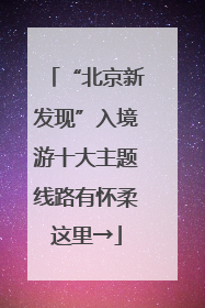 “北京新发现”入境游十大主题线路有怀柔这里→