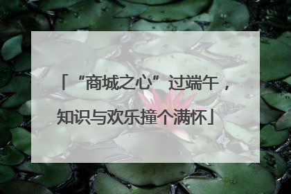 “商城之心”过端午，知识与欢乐撞个满怀
