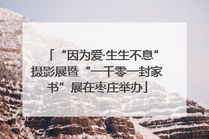 “因为爱·生生不息”摄影展暨“一千零一封家书”展在枣庄举办
