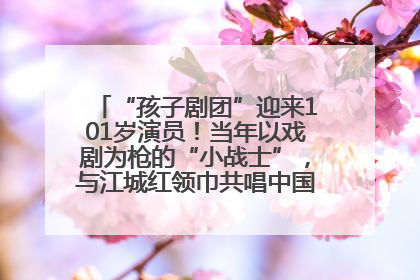 “孩子剧团”迎来101岁演员！当年以戏剧为枪的“小战士”，与江城红领巾共唱中国少年先锋队队歌