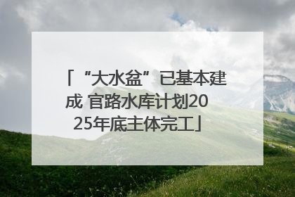 “大水盆”已基本建成 官路水库计划2025年底主体完工