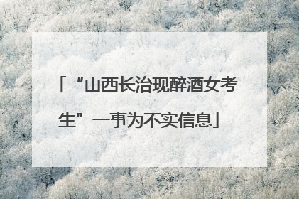“山西长治现醉酒女考生”一事为不实信息