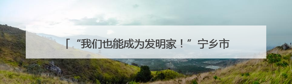 “我们也能成为发明家！”宁乡市老粮仓镇中心小学通过“实践+科技”模式，为乡村娃探索教育新路径
