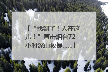 “找到了！人在这儿！”直击烟台72小时深山救援……