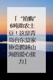 “抢购”6吨助农土豆！这是青岛台东益家协会跨越山海的爱心接力