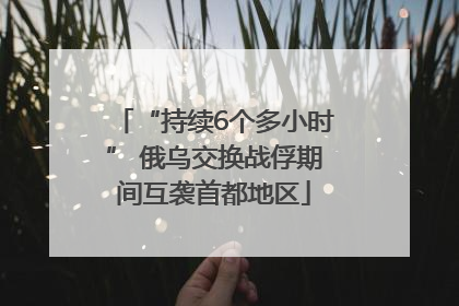 “持续6个多小时” 俄乌交换战俘期间互袭首都地区