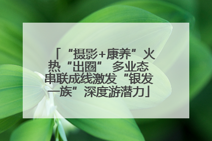 “摄影+康养”火热“出圈” 多业态串联成线激发“银发一族”深度游潜力