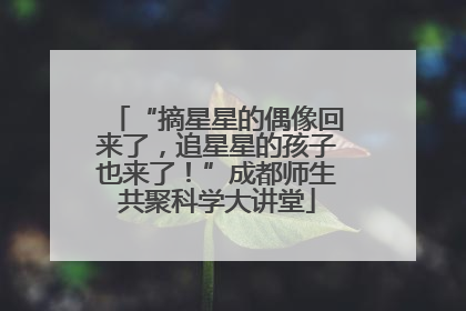 “摘星星的偶像回来了，追星星的孩子也来了！”成都师生共聚科学大讲堂