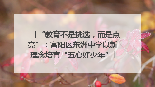 “教育不是挑选，而是点亮”：富阳区东洲中学以新理念培育“五心好少年”