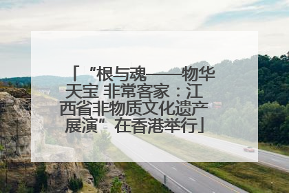 “根与魂——物华天宝 非常客家：江西省非物质文化遗产展演”在香港举行