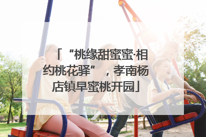 “桃缘甜蜜蜜·相约桃花驿”，孝南杨店镇早蜜桃开园