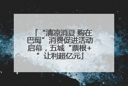 “清凉消夏 购在巴蜀”消费促进活动启幕，五城“票根+”让利超亿元