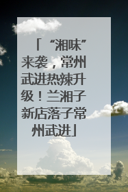 “湘味”来袭，常州武进热辣升级！兰湘子新店落子常州武进