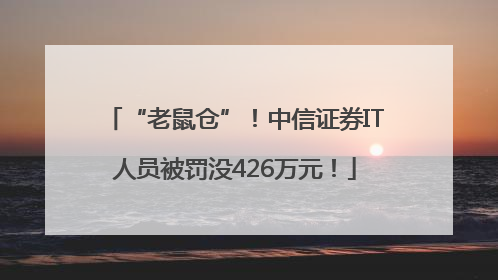 “老鼠仓”！中信证券IT人员被罚没426万元！