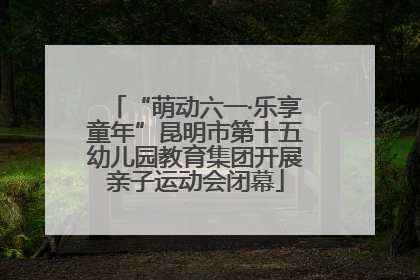 “萌动六一·乐享童年”昆明市第十五幼儿园教育集团开展亲子运动会闭幕