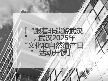 “跟着非遗游武汉”，武汉2025年“文化和自然遗产日” 活动开锣