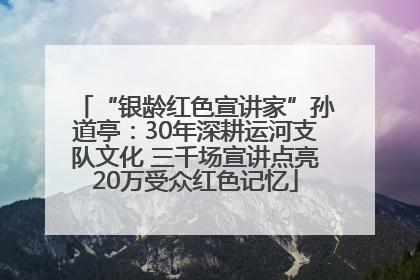 “银龄红色宣讲家”孙道亭：30年深耕运河支队文化 三千场宣讲点亮20万受众红色记忆