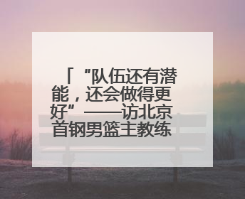 “队伍还有潜能，还会做得更好”——访北京首钢男篮主教练许利民
