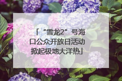 “雪龙2”号海口公众开放日活动掀起极地大洋热