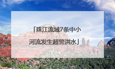 珠江流域7条中小河流发生超警洪水