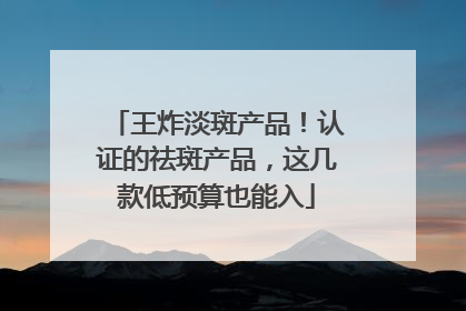 王炸淡斑产品！认证的祛斑产品，这几款低预算也能入