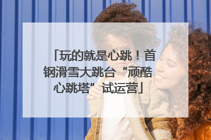 玩的就是心跳！首钢滑雪大跳台“顽酷心跳塔”试运营