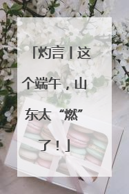 灼言丨这个端午，山东太“燃”了！