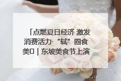 点燃夏日经济 激发消费活力·“轼”圈食美⑪｜东坡美食节上演“文化满汉全席”