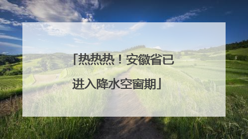 热热热！安徽省已进入降水空窗期