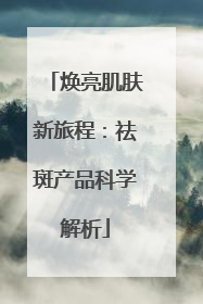 焕亮肌肤新旅程：祛斑产品科学解析