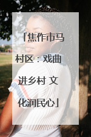 焦作市马村区：戏曲进乡村 文化润民心
